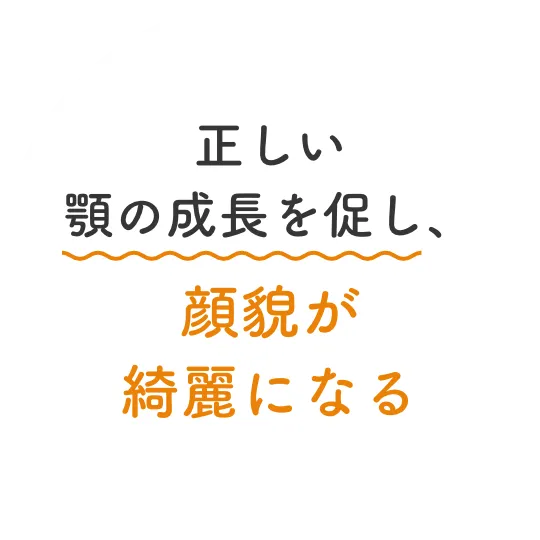 正しい顎の成長を促し、顔貌が綺麗になる