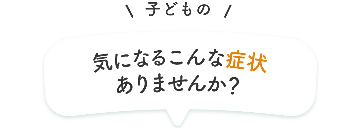 子どもの気になるこんな症状ありませんか？