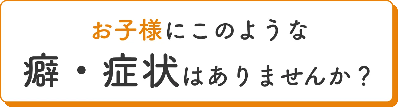 お子様にこのような癖・症状はありませんか？